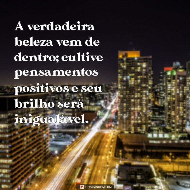 frases motivacional beleza A verdadeira beleza vem de dentro; cultive pensamentos positivos e seu brilho será inigualável.