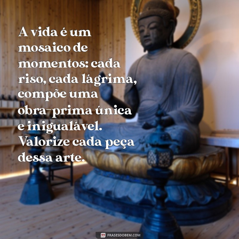 textos lindos sobre a vida A vida é um mosaico de momentos: cada riso, cada lágrima, compõe uma obra-prima única e inigualável. Valorize cada peça dessa arte.