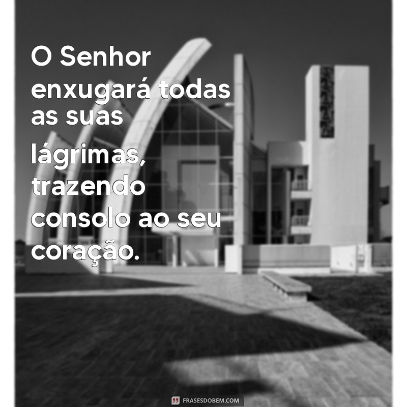 o senhor enxugará todas as suas lágrimas O Senhor enxugará todas as suas lágrimas, trazendo consolo ao seu coração.