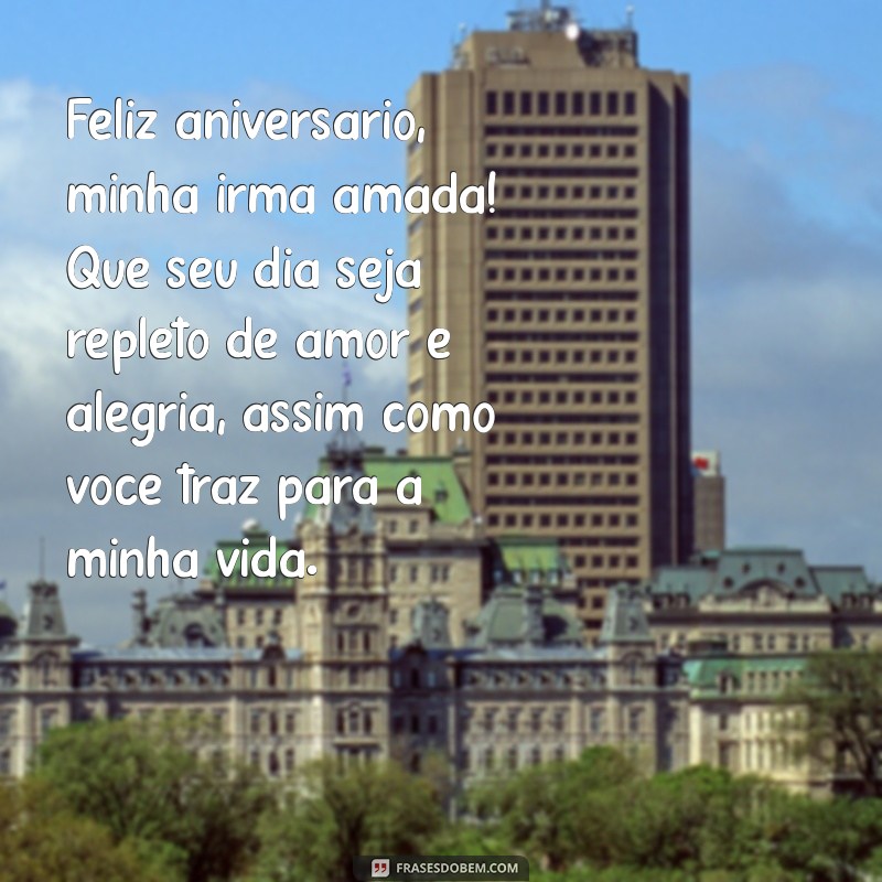 mensagem aniversário irma amada Feliz aniversário, minha irma amada! Que seu dia seja repleto de amor e alegria, assim como você traz para a minha vida.