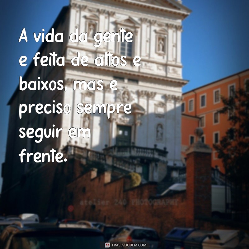 frases a vida da gente A vida da gente é feita de altos e baixos, mas é preciso sempre seguir em frente.