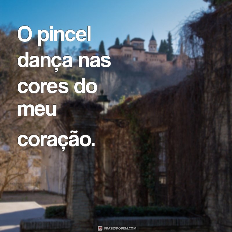 frases para desenhar O pincel dança nas cores do meu coração.