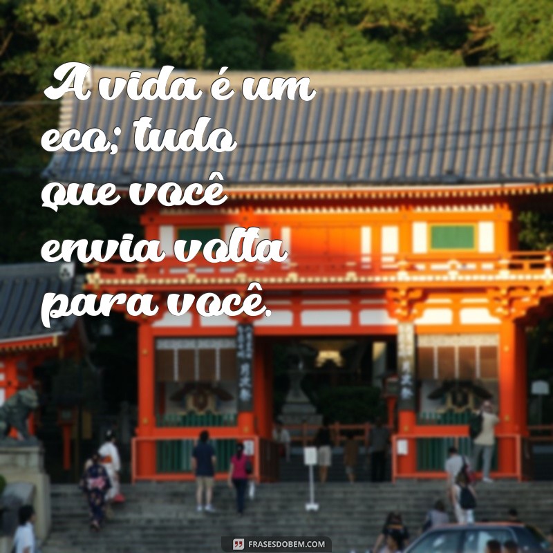 frases pensativas da vida A vida é um eco; tudo que você envia volta para você.