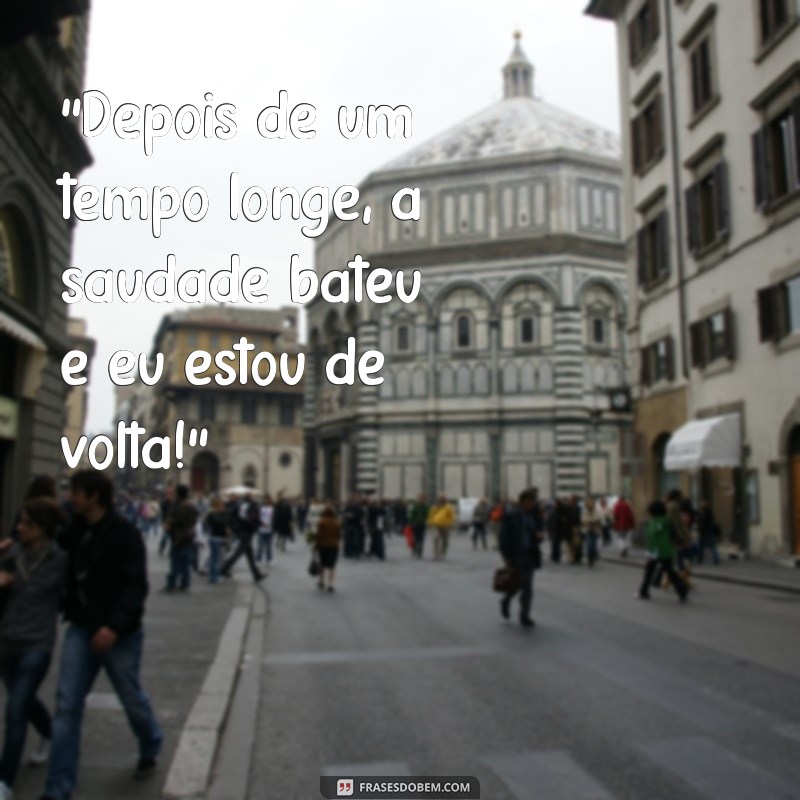 frases estou de volta “Depois de um tempo longe, a saudade bateu e eu estou de volta!”