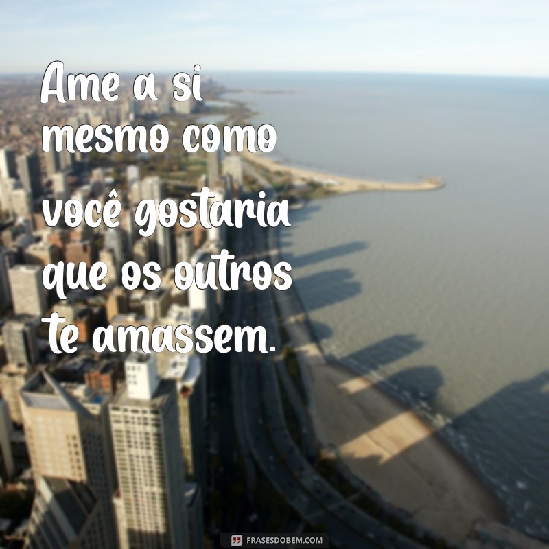 frases se ame se valorize Ame a si mesmo como você gostaria que os outros te amassem.