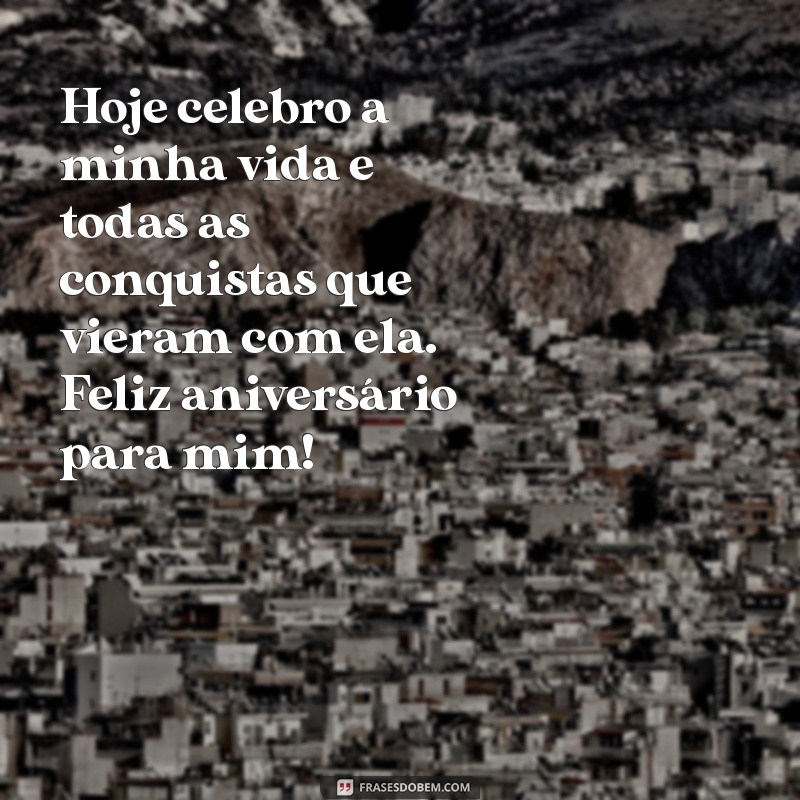 frases de feliz aniversário para mim mesmo Hoje celebro a minha vida e todas as conquistas que vieram com ela. Feliz aniversário para mim!