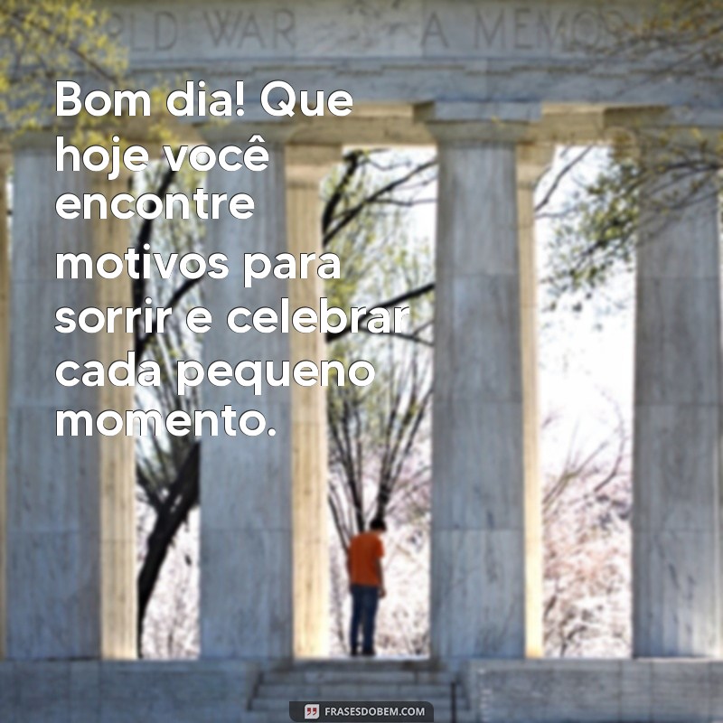 messagem de bom dia Bom dia! Que hoje você encontre motivos para sorrir e celebrar cada pequeno momento.