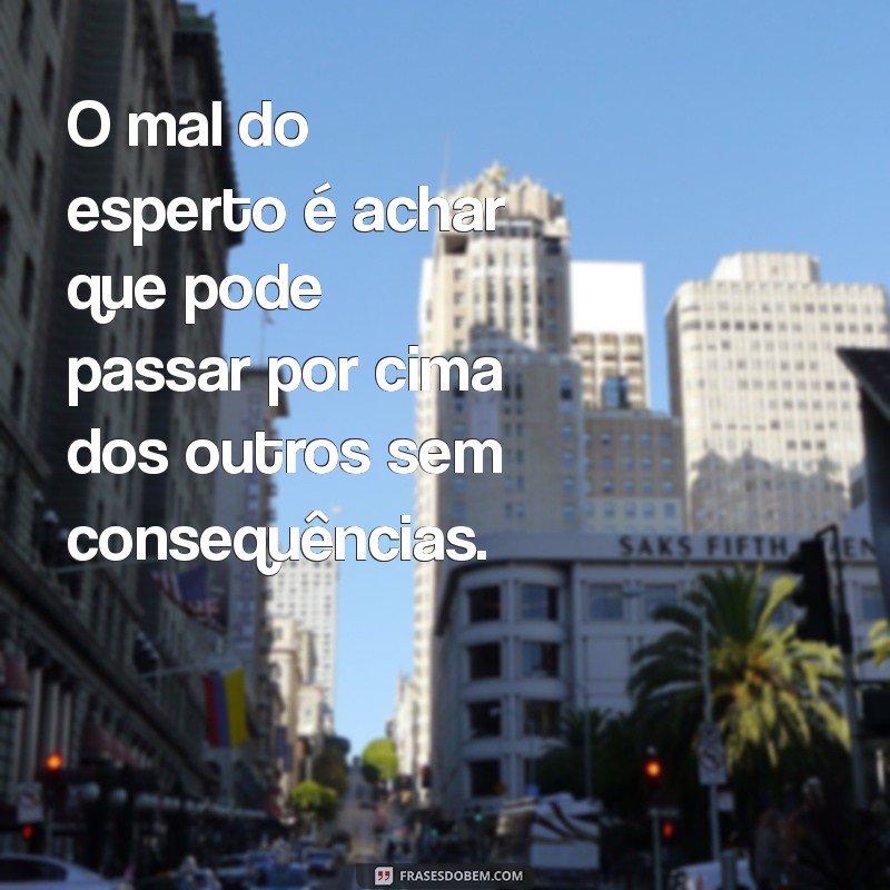 frases o mal do esperto O mal do esperto é achar que pode passar por cima dos outros sem consequências.