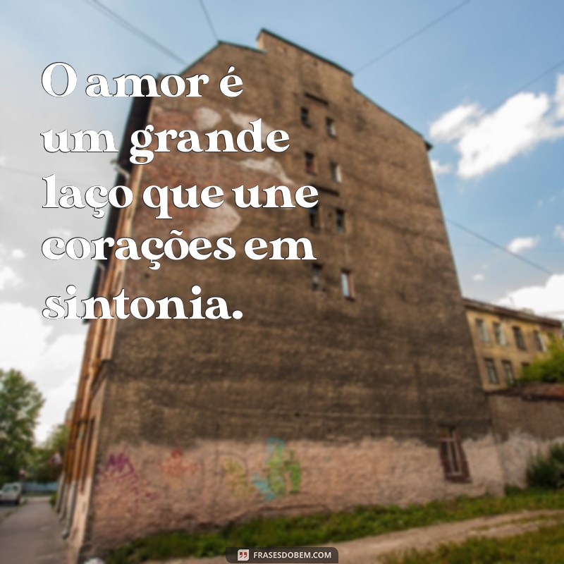 o amor é um grande laço O amor é um grande laço que une corações em sintonia.