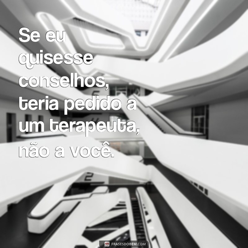 indiretas para quem cuida da minha vida Se eu quisesse conselhos, teria pedido a um terapeuta, não a você.