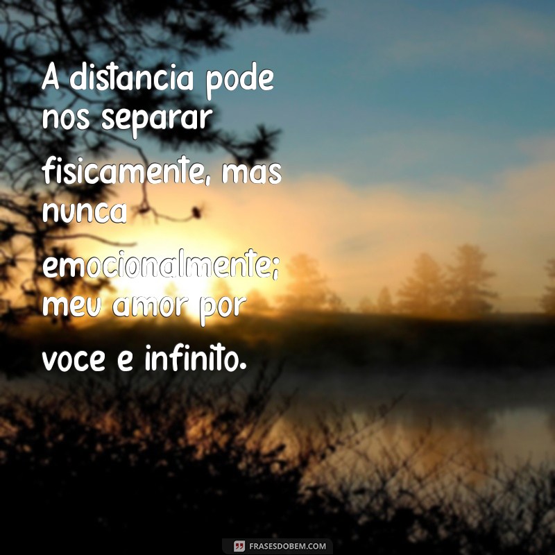 frases de amor para quem está longe A distância pode nos separar fisicamente, mas nunca emocionalmente; meu amor por você é infinito.