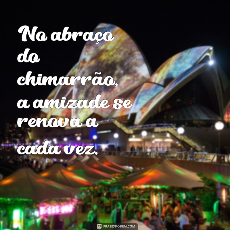 frases chimarrão e amizade No abraço do chimarrão, a amizade se renova a cada vez.