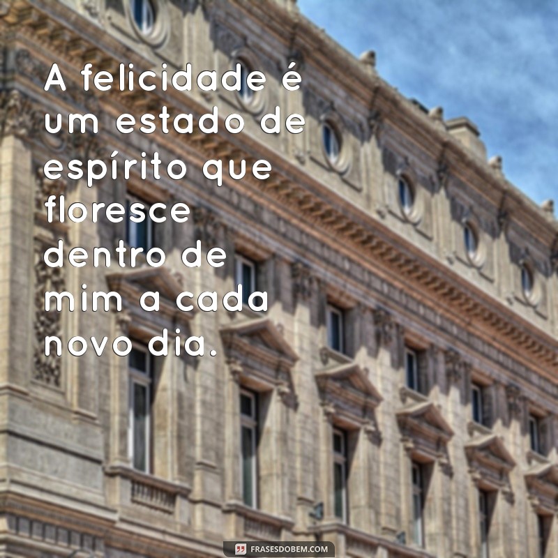 frases pessoa feliz A felicidade é um estado de espírito que floresce dentro de mim a cada novo dia.