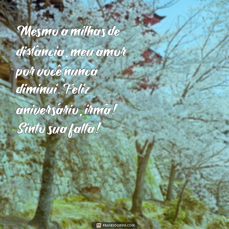 mensagem de aniversario para irmã que mora longe Mesmo a milhas de distância, meu amor por você nunca diminui. Feliz aniversário, irmã! Sinto sua falta!