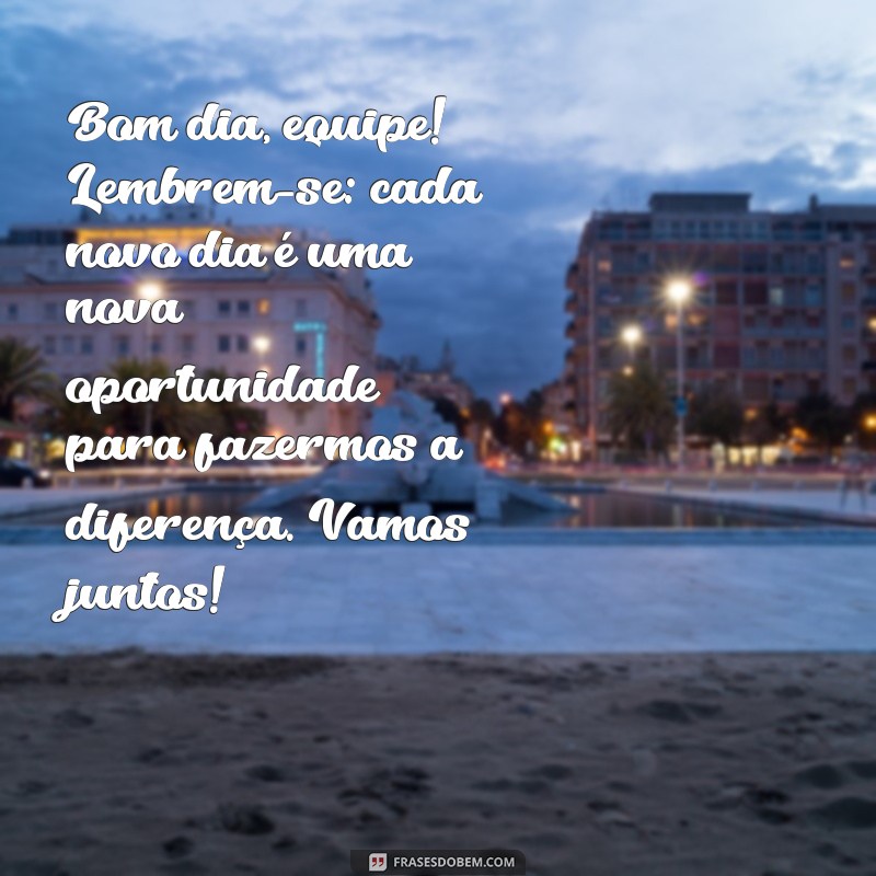 mensagem de bom dia motivacional para equipe de trabalho Bom dia, equipe! Lembrem-se: cada novo dia é uma nova oportunidade para fazermos a diferença. Vamos juntos!