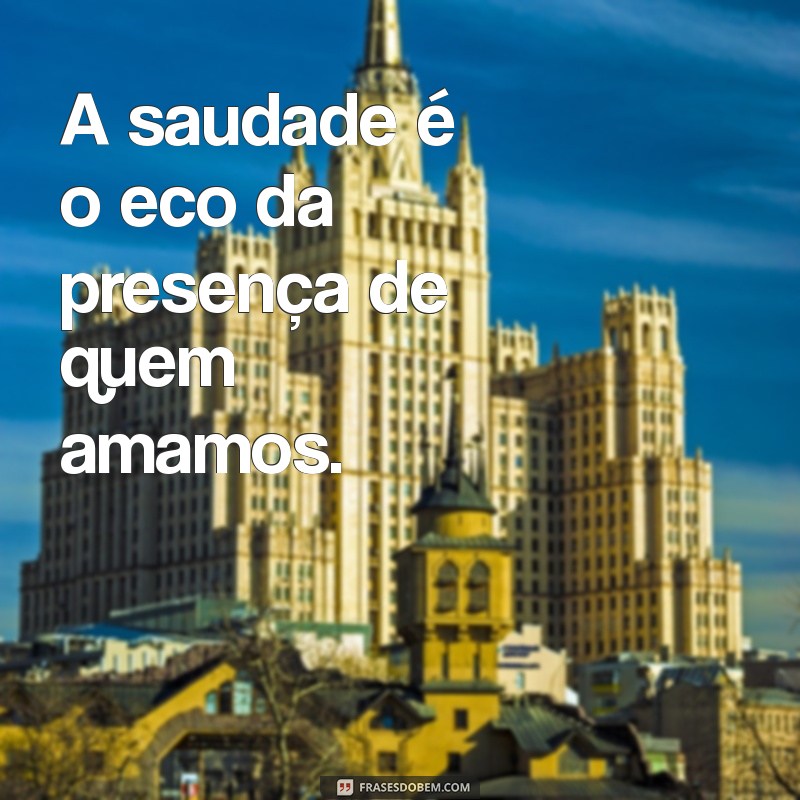 frases com a palavra saudade A saudade é o eco da presença de quem amamos.