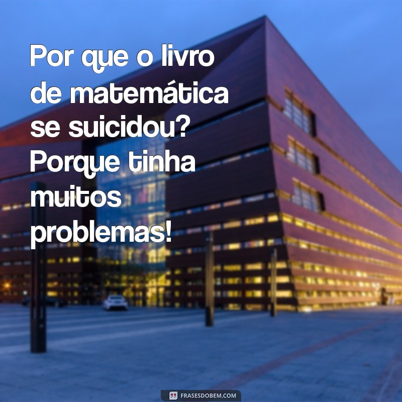 piadas para rir muito até chorar Por que o livro de matemática se suicidou? Porque tinha muitos problemas!