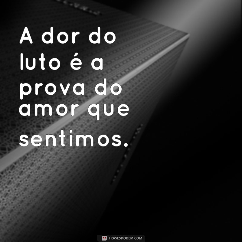 frases curtas de luto A dor do luto é a prova do amor que sentimos.