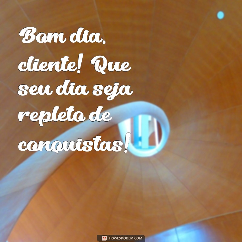 bom dia cliente Bom dia, cliente! Que seu dia seja repleto de conquistas!