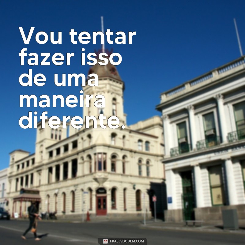 frases de tentativas Vou tentar fazer isso de uma maneira diferente.