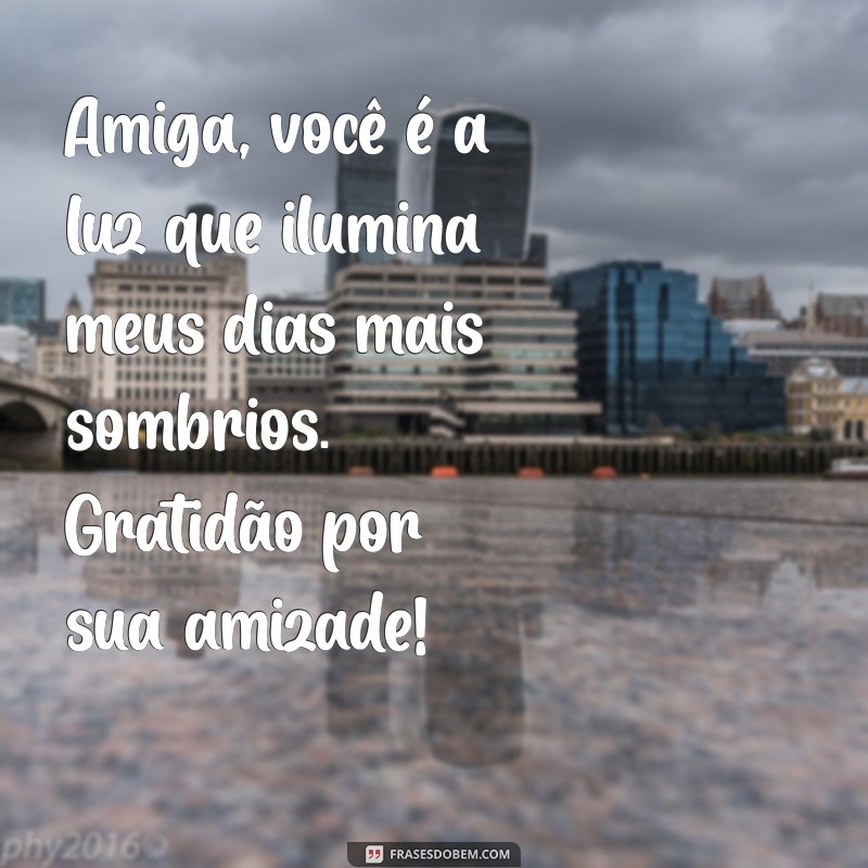 texto para amiga Amiga, você é a luz que ilumina meus dias mais sombrios. Gratidão por sua amizade!