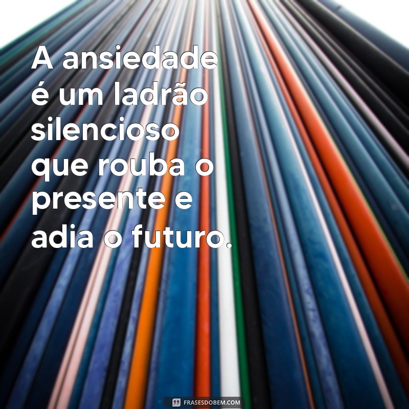 frases ansiedade A ansiedade é um ladrão silencioso que rouba o presente e adia o futuro.