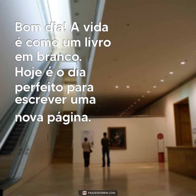 bom dia reflexão do dia Bom dia! A vida é como um livro em branco. Hoje é o dia perfeito para escrever uma nova página.