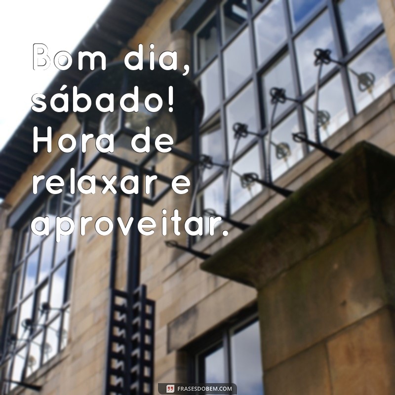 frases curtas de bom dia sabado Bom dia, sábado! Hora de relaxar e aproveitar.