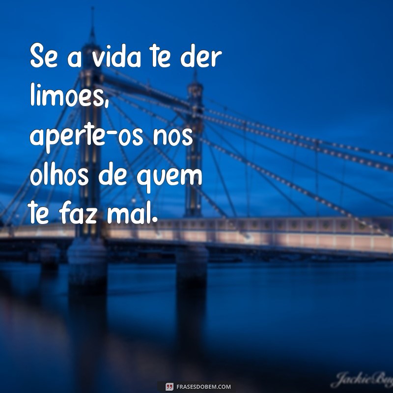 frases fodase Se a vida te der limões, aperte-os nos olhos de quem te faz mal.