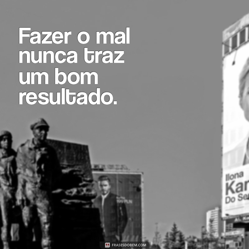 20 frases com mal e mau Fazer o mal nunca traz um bom resultado.