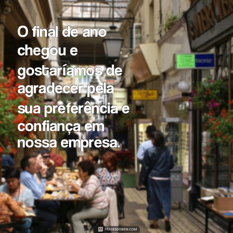 frases para cliente final de ano O final de ano chegou e gostaríamos de agradecer pela sua preferência e confiança em nossa empresa.