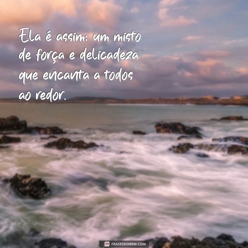 ela é assim frases para status Ela é assim: um misto de força e delicadeza que encanta a todos ao redor.