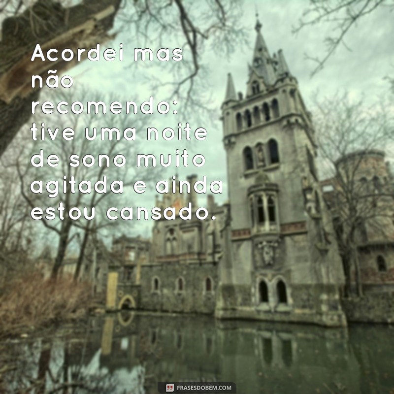 frases acordei mas não recomendo Acordei mas não recomendo: tive uma noite de sono muito agitada e ainda estou cansado.