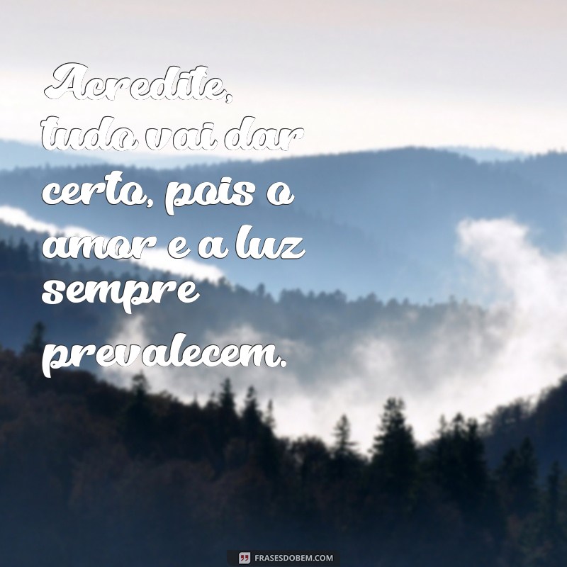 mensagem espírita tudo vai dar certo Acredite, tudo vai dar certo, pois o amor e a luz sempre prevalecem.