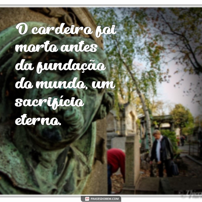 o cordeiro foi morto antes da fundação do mundo O cordeiro foi morto antes da fundação do mundo, um sacrifício eterno.