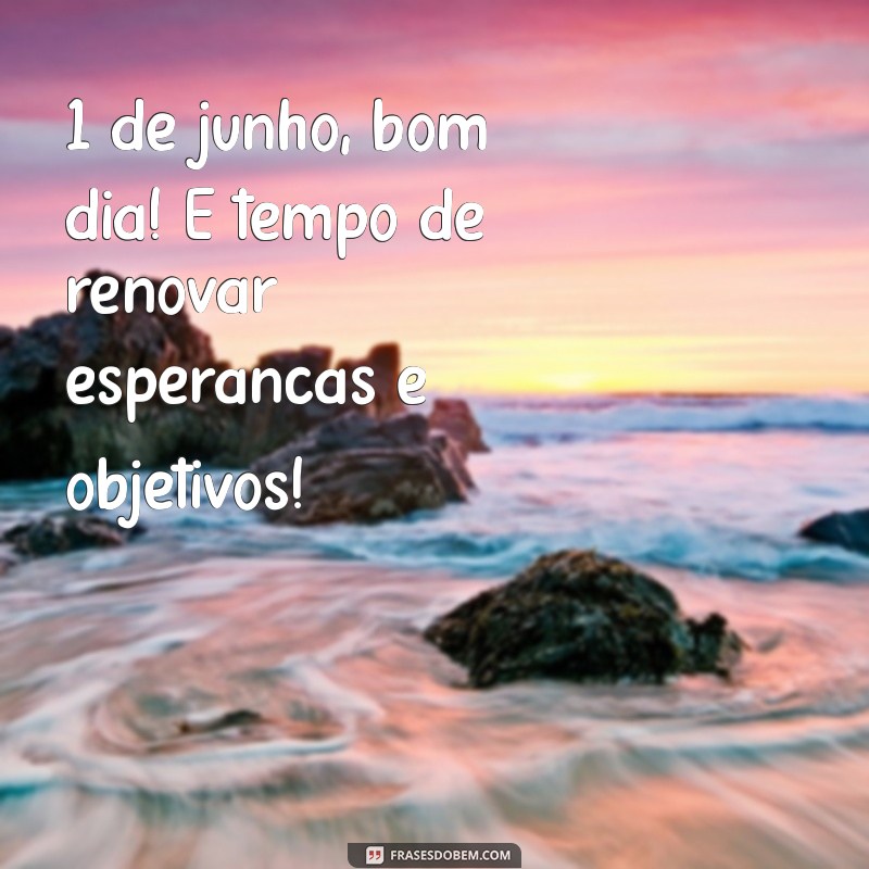 Bom Dia 1 de Junho: Mensagens Inspiradoras para Começar o Mês com Positividade 