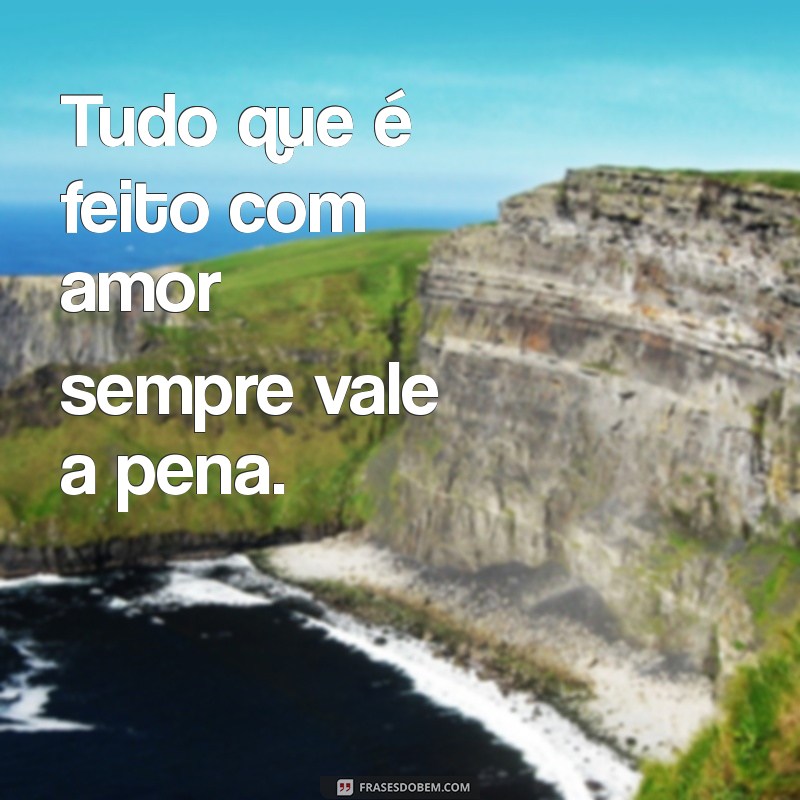 está correto a frases Tudo que é feito com amor sempre vale a pena.