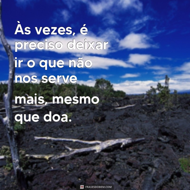 frases sinceras e realistas Às vezes, é preciso deixar ir o que não nos serve mais, mesmo que doa.