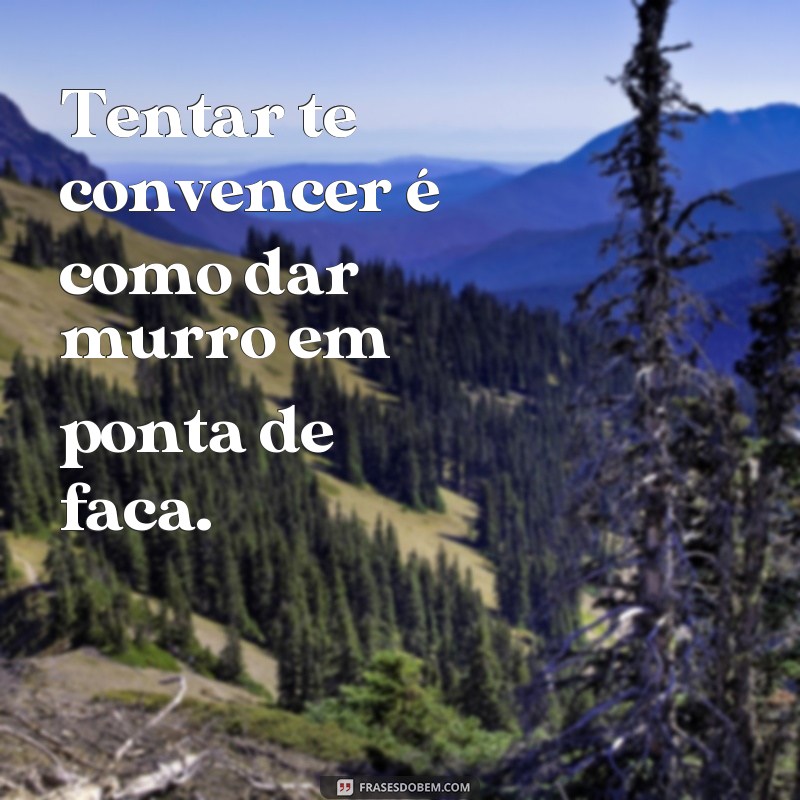 murro em ponta de faca frases Tentar te convencer é como dar murro em ponta de faca.