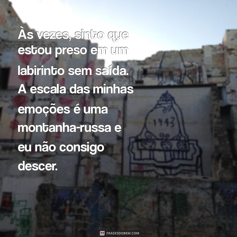 texto depressão desabafo Às vezes, sinto que estou preso em um labirinto sem saída. A escala das minhas emoções é uma montanha-russa e eu não consigo descer.