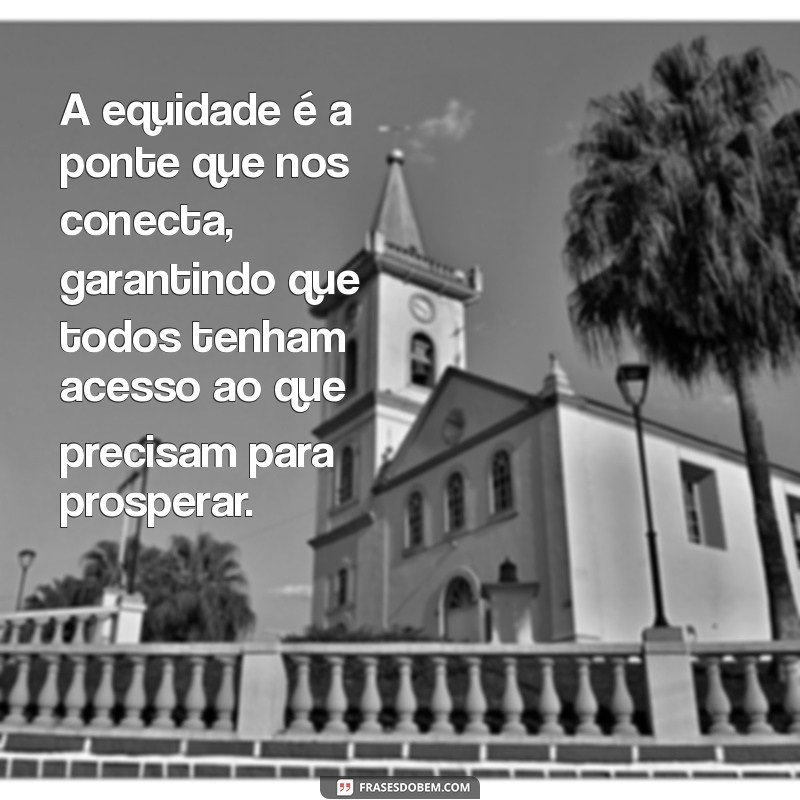 frases sobre equidade A equidade é a ponte que nos conecta, garantindo que todos tenham acesso ao que precisam para prosperar.