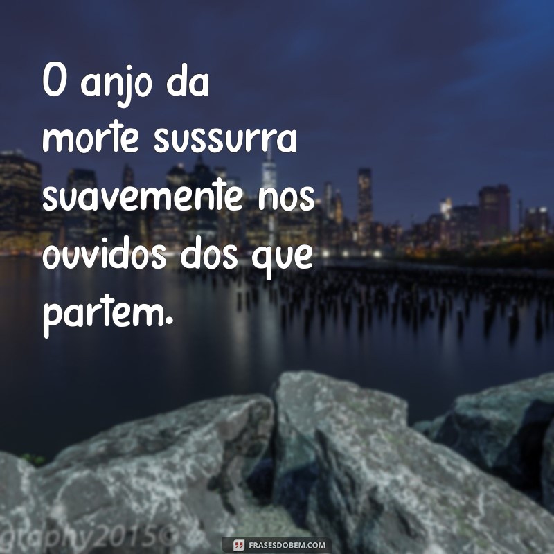 o anjo da morte O anjo da morte sussurra suavemente nos ouvidos dos que partem.