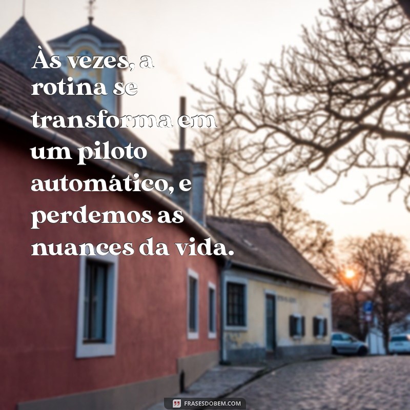 vivendo no automático frases Às vezes, a rotina se transforma em um piloto automático, e perdemos as nuances da vida.