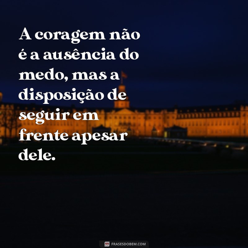 frases medo e coragem A coragem não é a ausência do medo, mas a disposição de seguir em frente apesar dele.