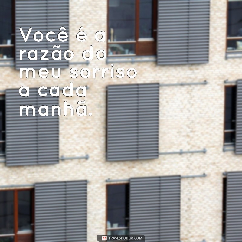 frases pro amor da minha vida Você é a razão do meu sorriso a cada manhã.