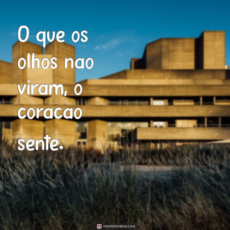 o que os olhos não viram O que os olhos não viram, o coração sente.