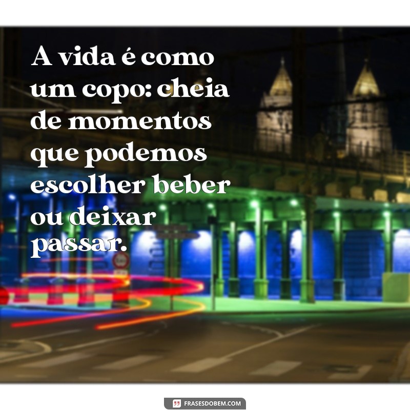 cupado A vida é como um copo: cheia de momentos que podemos escolher beber ou deixar passar.