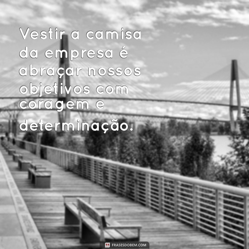 Frases Inspiradoras para Vestir a Camisa da Sua Empresa 