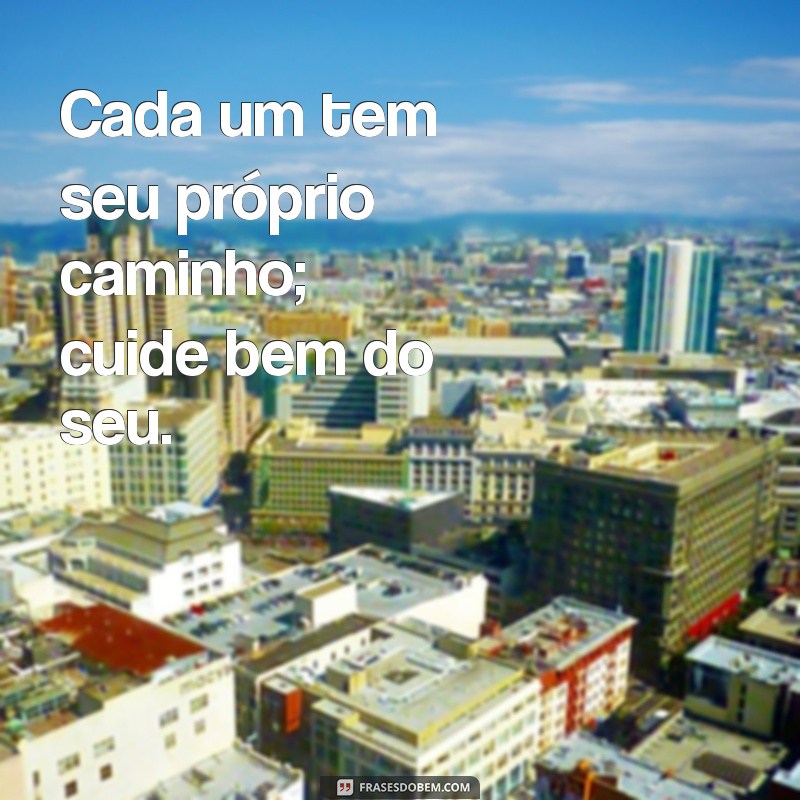 frases cada um cuida da sua vida Cada um tem seu próprio caminho; cuide bem do seu.