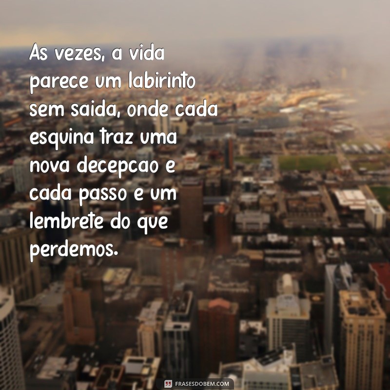 texto triste sobre a vida Às vezes, a vida parece um labirinto sem saída, onde cada esquina traz uma nova decepção e cada passo é um lembrete do que perdemos.